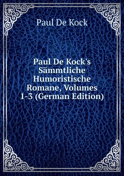 Обложка книги Paul De Kock.s Sammtliche Humoristische Romane, Volumes 1-3 (German Edition), Paul de Kock