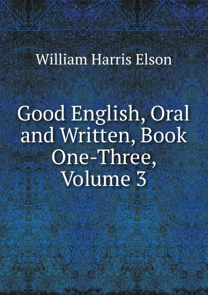 Обложка книги Good English, Oral and Written, Book One-Three, Volume 3, William Harris Elson