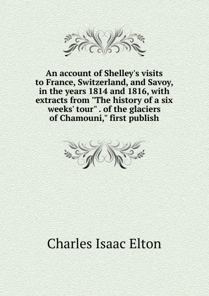 Обложка книги An account of Shelley.s visits to France, Switzerland, and Savoy, in the years 1814 and 1816, with extracts from 