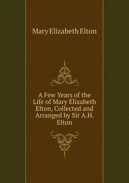 Обложка книги A Few Years of the Life of Mary Elizabeth Elton, Collected and Arranged by Sir A.H. Elton, Mary Elizabeth Elton