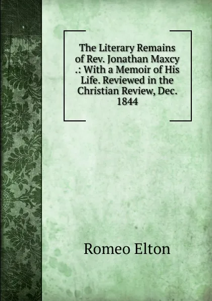 Обложка книги The Literary Remains of Rev. Jonathan Maxcy .: With a Memoir of His Life. Reviewed in the Christian Review, Dec. 1844, Romeo Elton