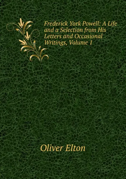 Обложка книги Frederick York Powell: A Life and a Selection from His Letters and Occasional Writings, Volume 1, Elton Oliver