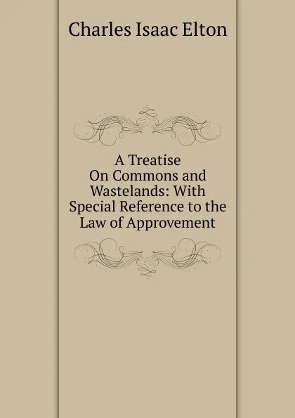 Обложка книги A Treatise On Commons and Wastelands: With Special Reference to the Law of Approvement, Charles Isaac Elton