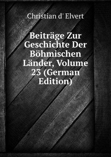 Обложка книги Beitrage Zur Geschichte Der Bohmischen Lander, Volume 23 (German Edition), Christian d' Elvert