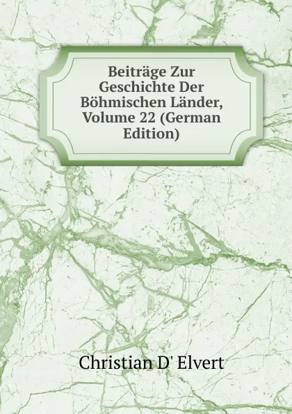 Обложка книги Beitrage Zur Geschichte Der Bohmischen Lander, Volume 22 (German Edition), Christian d' Elvert