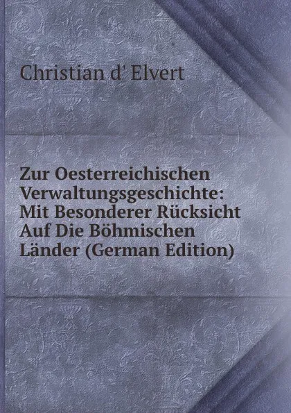 Обложка книги Zur Oesterreichischen Verwaltungsgeschichte: Mit Besonderer Rucksicht Auf Die Bohmischen Lander (German Edition), Christian d' Elvert