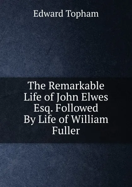 Обложка книги The Remarkable Life of John Elwes Esq. Followed By Life of William Fuller, Edward Topham