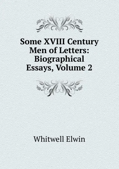 Обложка книги Some XVIII Century Men of Letters: Biographical Essays, Volume 2, Whitwell Elwin