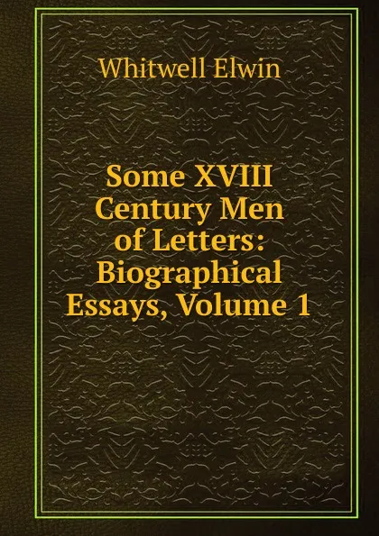 Обложка книги Some XVIII Century Men of Letters: Biographical Essays, Volume 1, Whitwell Elwin