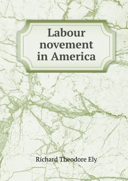 Обложка книги Labour novement in America, Richard Theodore Ely