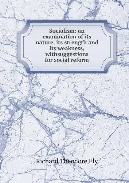 Обложка книги Socialism: an examination of its nature, its strength and its weakness, withsuggestions for social reform, Richard Theodore Ely