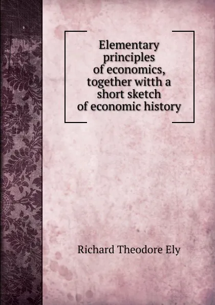 Обложка книги Elementary principles of economics, together witth a short sketch of economic history, Richard Theodore Ely