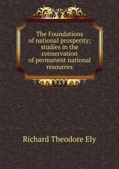 Обложка книги The Foundations of national prosperity; studies in the conservation of permanent national resources, Richard Theodore Ely