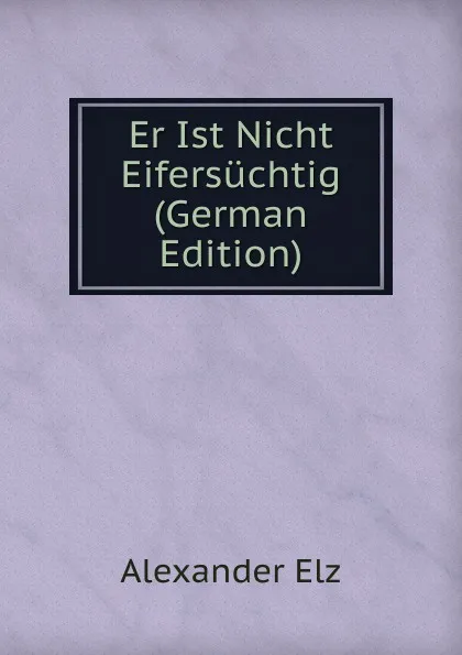 Обложка книги Er Ist Nicht Eifersuchtig (German Edition), Alexander Elz