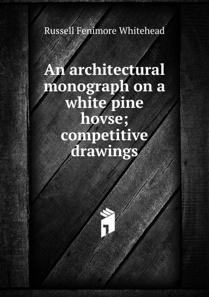 Обложка книги An architectural monograph on a white pine hovse; competitive drawings, Russell Fenimore Whitehead