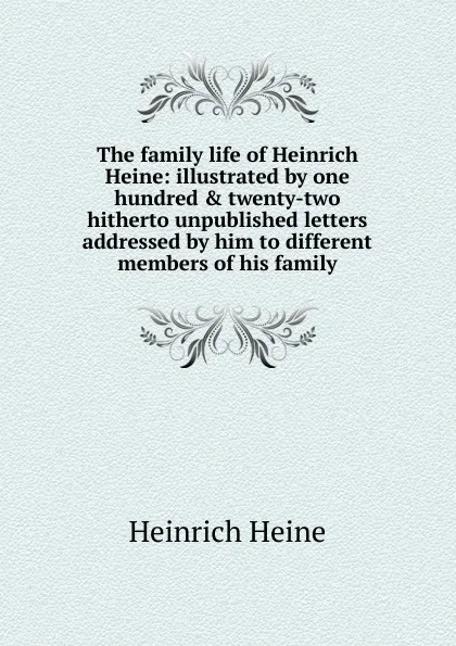 Обложка книги The family life of Heinrich Heine: illustrated by one hundred . twenty-two hitherto unpublished letters addressed by him to different members of his family, Heinrich Heine