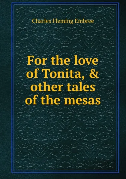 Обложка книги For the love of Tonita, . other tales of the mesas, Charles Fleming Embree