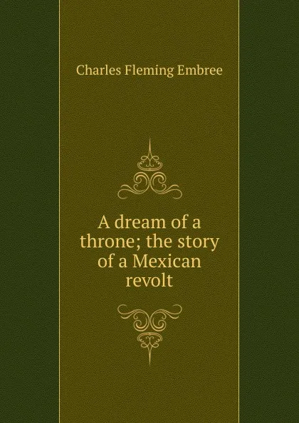 Обложка книги A dream of a throne; the story of a Mexican revolt, Charles Fleming Embree