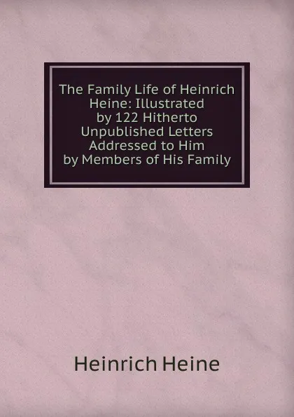 Обложка книги The Family Life of Heinrich Heine: Illustrated by 122 Hitherto Unpublished Letters Addressed to Him by Members of His Family, Heinrich Heine