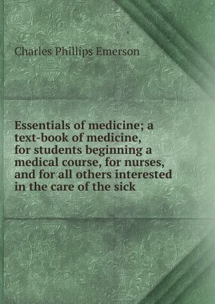 Обложка книги Essentials of medicine; a text-book of medicine, for students beginning a medical course, for nurses, and for all others interested in the care of the sick, Charles Phillips Emerson