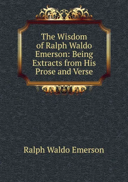 Обложка книги The Wisdom of Ralph Waldo Emerson: Being Extracts from His Prose and Verse, Ralph Waldo Emerson