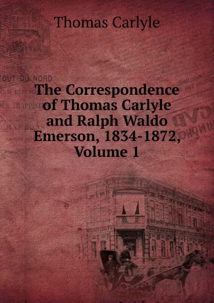 Обложка книги The Correspondence of Thomas Carlyle and Ralph Waldo Emerson, 1834-1872, Volume 1, Thomas Carlyle