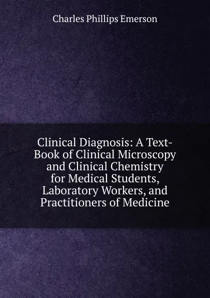 Обложка книги Clinical Diagnosis: A Text-Book of Clinical Microscopy and Clinical Chemistry for Medical Students, Laboratory Workers, and Practitioners of Medicine, Charles Phillips Emerson