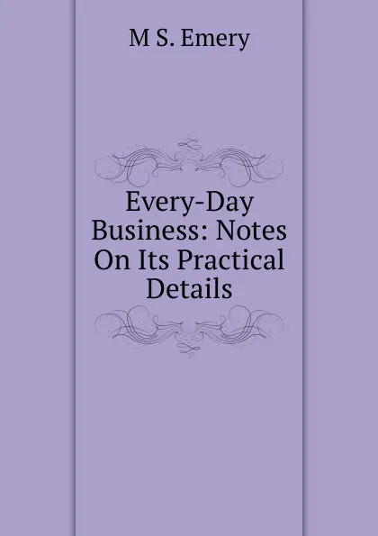 Обложка книги Every-Day Business: Notes On Its Practical Details, M S. Emery