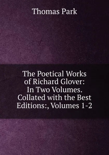Обложка книги The Poetical Works of Richard Glover: In Two Volumes. Collated with the Best Editions:, Volumes 1-2, Thomas Park