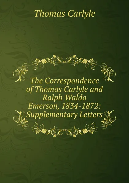 Обложка книги The Correspondence of Thomas Carlyle and Ralph Waldo Emerson, 1834-1872: Supplementary Letters, Thomas Carlyle