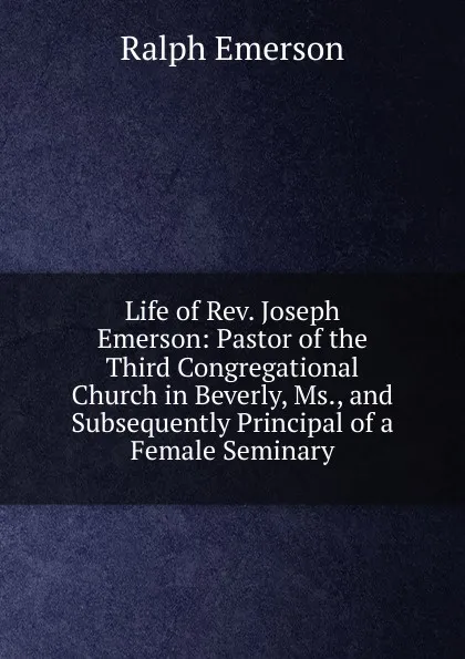 Обложка книги Life of Rev. Joseph Emerson: Pastor of the Third Congregational Church in Beverly, Ms., and Subsequently Principal of a Female Seminary, Ralph Emerson