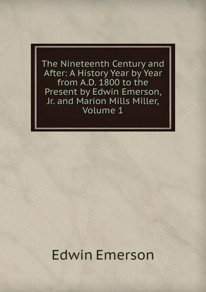 Обложка книги The Nineteenth Century and After: A History Year by Year from A.D. 1800 to the Present by Edwin Emerson, Jr. and Marion Mills Miller, Volume 1, Edwin Emerson