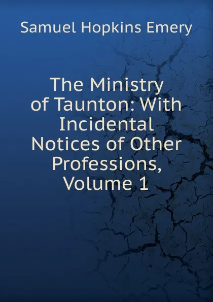 Обложка книги The Ministry of Taunton: With Incidental Notices of Other Professions, Volume 1, Samuel Hopkins Emery