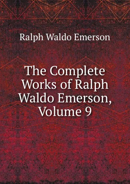 Обложка книги The Complete Works of Ralph Waldo Emerson, Volume 9, Ralph Waldo Emerson