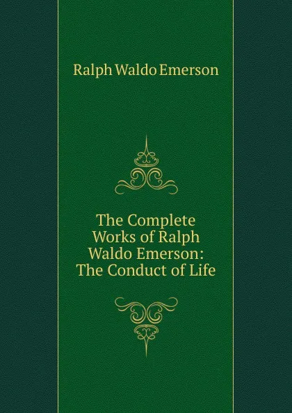 Обложка книги The Complete Works of Ralph Waldo Emerson: The Conduct of Life, Ralph Waldo Emerson