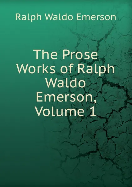 Обложка книги The Prose Works of Ralph Waldo Emerson, Volume 1, Ralph Waldo Emerson