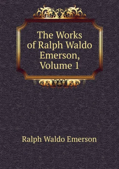 Обложка книги The Works of Ralph Waldo Emerson, Volume 1, Ralph Waldo Emerson