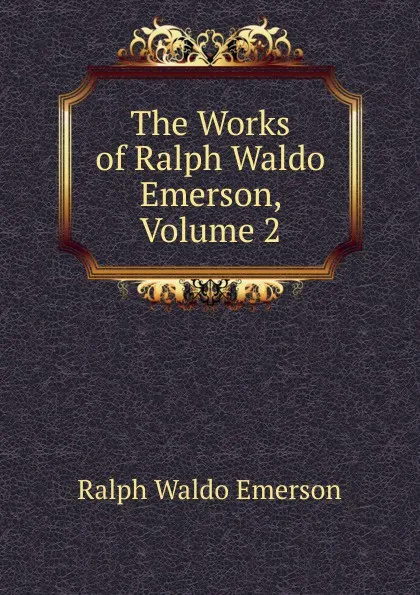 Обложка книги The Works of Ralph Waldo Emerson, Volume 2, Ralph Waldo Emerson