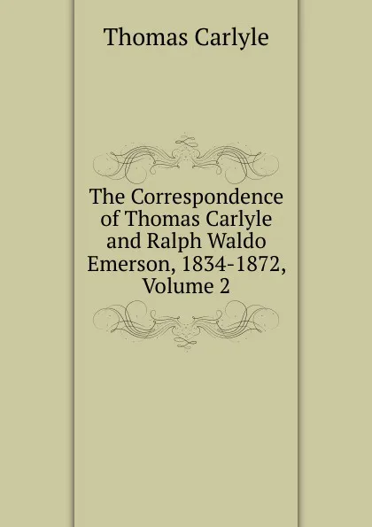 Обложка книги The Correspondence of Thomas Carlyle and Ralph Waldo Emerson, 1834-1872, Volume 2, Thomas Carlyle