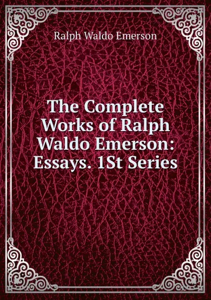 Обложка книги The Complete Works of Ralph Waldo Emerson: Essays. 1St Series, Ralph Waldo Emerson