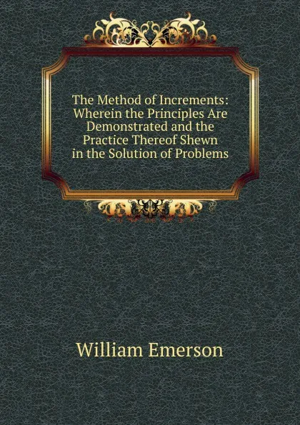 Обложка книги The Method of Increments: Wherein the Principles Are Demonstrated and the Practice Thereof Shewn in the Solution of Problems, William Emerson