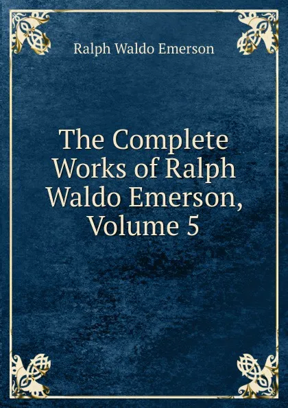 Обложка книги The Complete Works of Ralph Waldo Emerson, Volume 5, Ralph Waldo Emerson