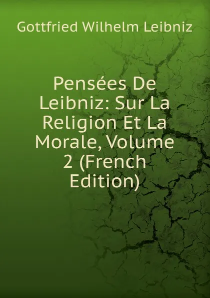 Обложка книги Pensees De Leibniz: Sur La Religion Et La Morale, Volume 2 (French Edition), Готфрид Вильгельм Лейбниц