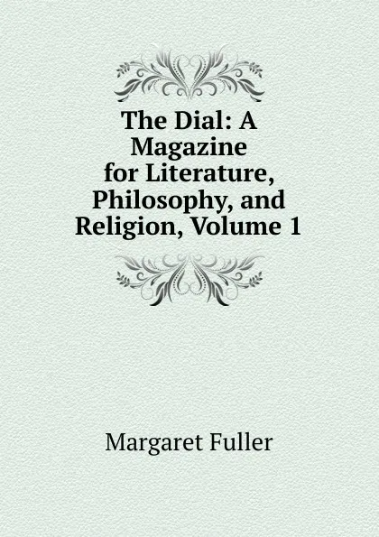 Обложка книги The Dial: A Magazine for Literature, Philosophy, and Religion, Volume 1, Fuller Margaret