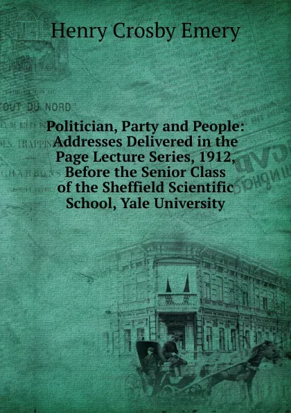 Обложка книги Politician, Party and People: Addresses Delivered in the Page Lecture Series, 1912, Before the Senior Class of the Sheffield Scientific School, Yale University, Henry Crosby Emery