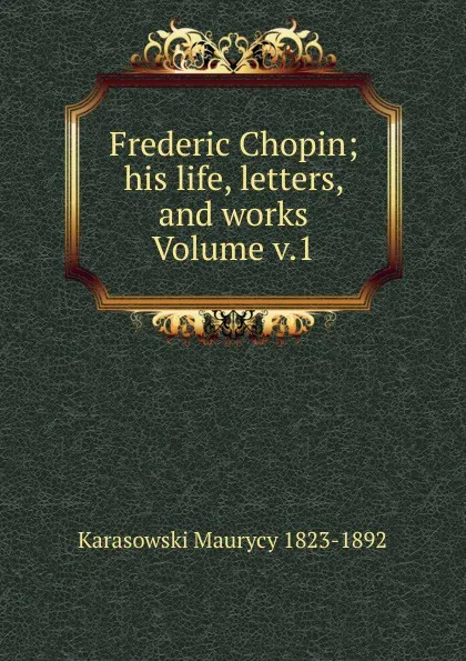 Обложка книги Frederic Chopin; his life, letters, and works Volume v.1, Karasowski Maurycy 1823-1892