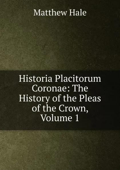 Обложка книги Historia Placitorum Coronae: The History of the Pleas of the Crown, Volume 1, Matthew Hale