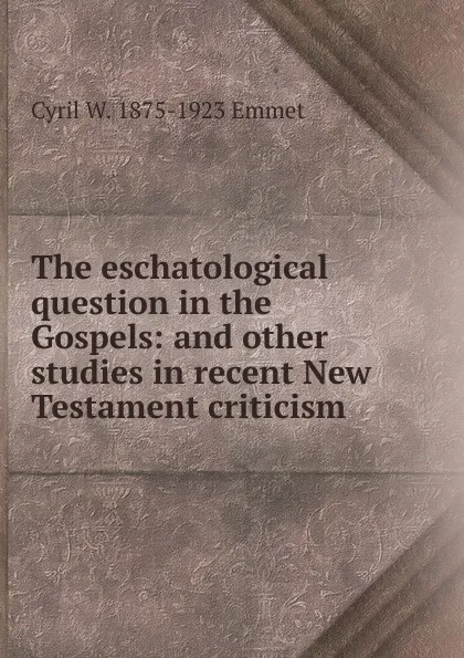 Обложка книги The eschatological question in the Gospels: and other studies in recent New Testament criticism, Cyril W. 1875-1923 Emmet