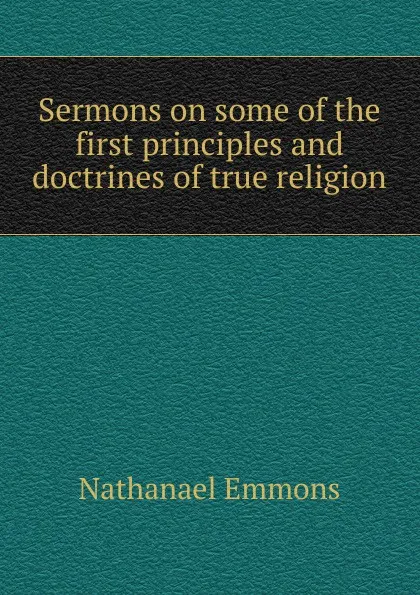 Обложка книги Sermons on some of the first principles and doctrines of true religion., Nathanael Emmons