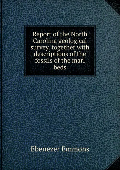 Обложка книги Report of the North Carolina geological survey. together with descriptions of the fossils of the marl beds, Ebenezer Emmons